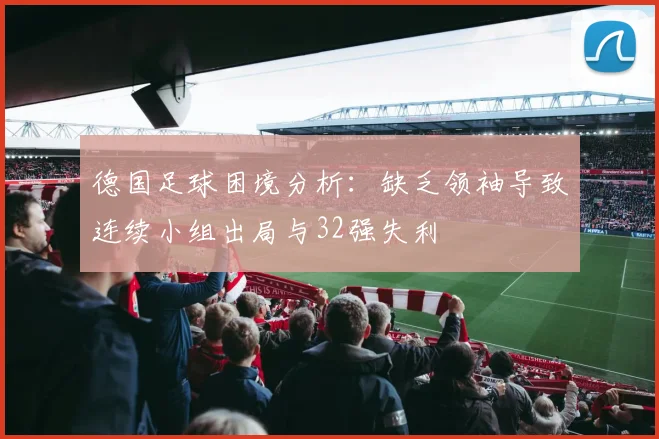 德国足球困境分析：缺乏领袖导致连续小组出局与32强失利