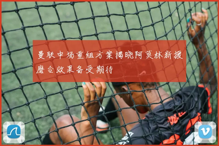 曼联中场重组方案揭晓阿莫林新援磨合效果备受期待