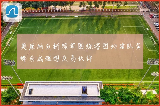 奥康纳分析绿军围绕塔图姆建队黄蜂或成理想交易伙伴