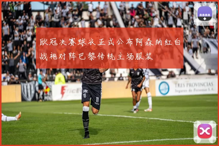 欧冠决赛球衣正式公布阿森纳红白战袍对阵巴黎传统主场服装