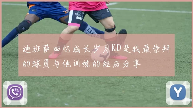 迪班萨回忆成长岁月KD是我最崇拜的球员与他训练的经历分享