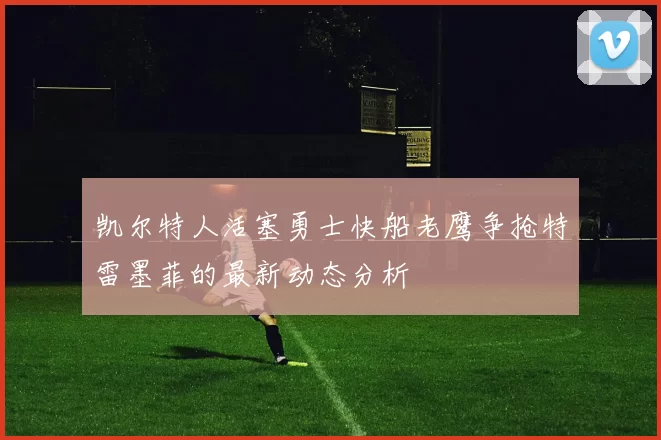 凯尔特人活塞勇士快船老鹰争抢特雷墨菲的最新动态分析