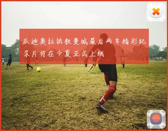 瓜迪奥拉执教曼城最后两年精彩纪录片将在今夏正式上线
