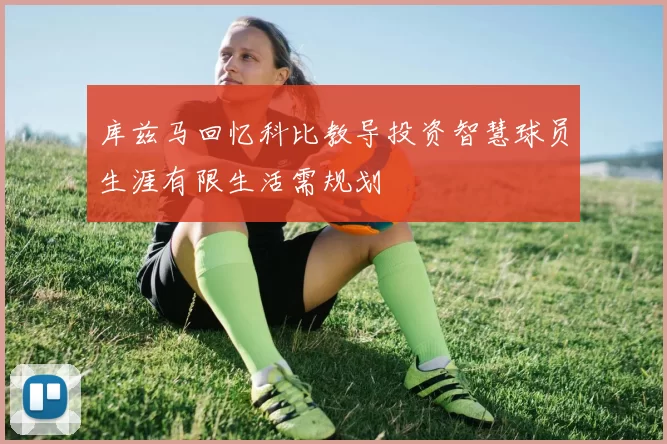 库兹马回忆科比教导投资智慧球员生涯有限生活需规划