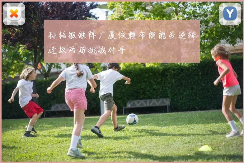 孙铭徽缺阵广厦依赖布朗能否逆转连扳两局挑战对手