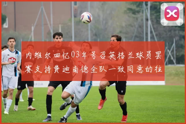 内维尔回忆03年号召英格兰球员罢赛支持费迪南德全队一致同意的往事
