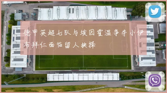 德甲英超七队与埃因霍温争夺小伊布拜仁面临留人抉择