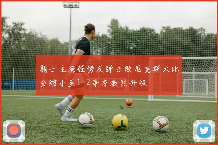 骑士主场强势反弹击败尼克斯大比分缩小至1-2争夺激烈升级