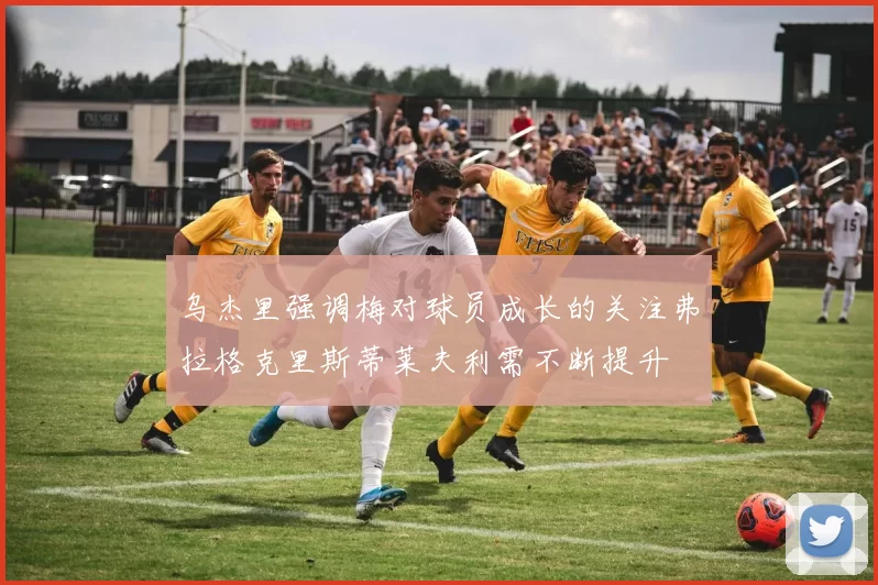 乌杰里强调梅对球员成长的关注弗拉格克里斯蒂莱夫利需不断提升