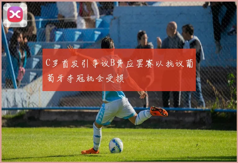 C罗首发引争议B费应罢赛以抗议葡萄牙夺冠机会受损