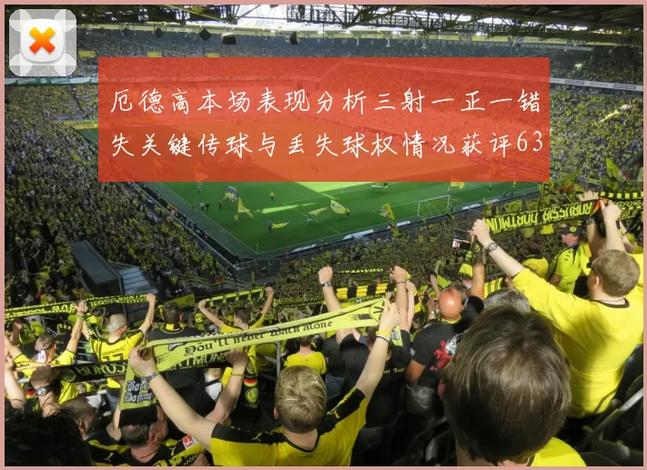 厄德高本场表现分析三射一正一错失关键传球与丢失球权情况获评63分