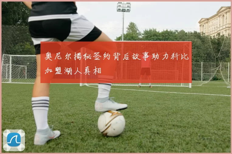 奥尼尔揭秘签约背后故事助力科比加盟湖人真相
