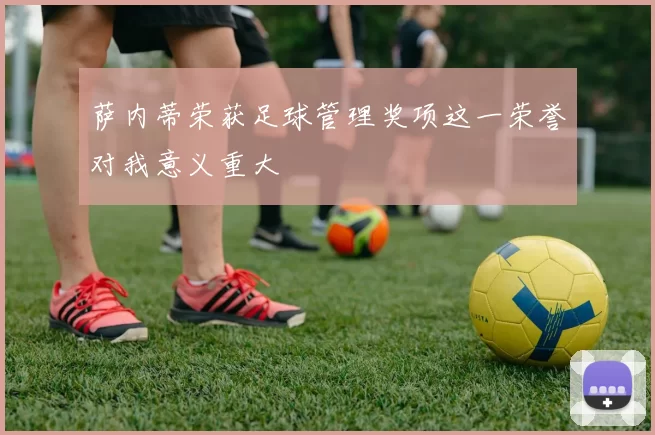 萨内蒂荣获足球管理奖项这一荣誉对我意义重大