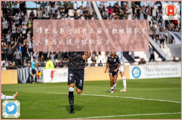 穆里尼奥计划将本菲卡教练团队引入皇马以提升球队实力